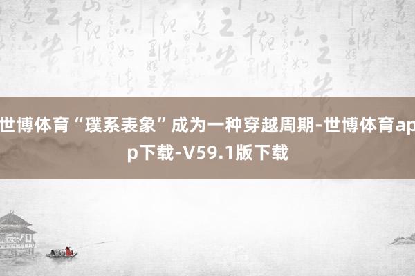 世博体育“璞系表象”成为一种穿越周期-世博体育app下载-V59.1版下载
