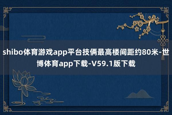 shibo体育游戏app平台技俩最高楼间距约80米-世博体育app下载-V59.1版下载