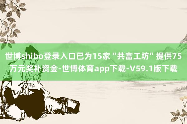 世博shibo登录入口已为15家“共富工坊”提供75万元奖补资金-世博体育app下载-V59.1版下载