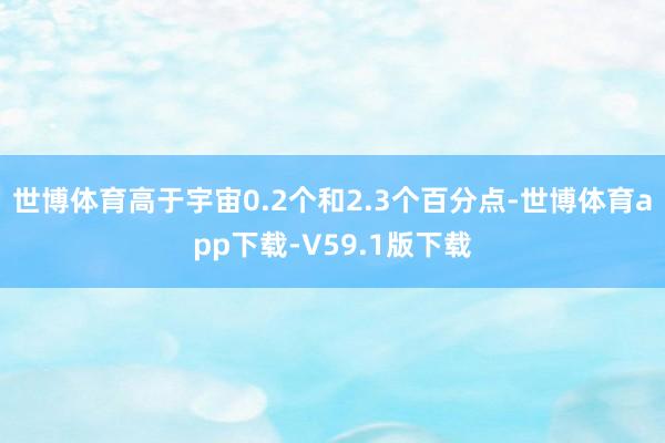 世博体育高于宇宙0.2个和2.3个百分点-世博体育app下载-V59.1版下载