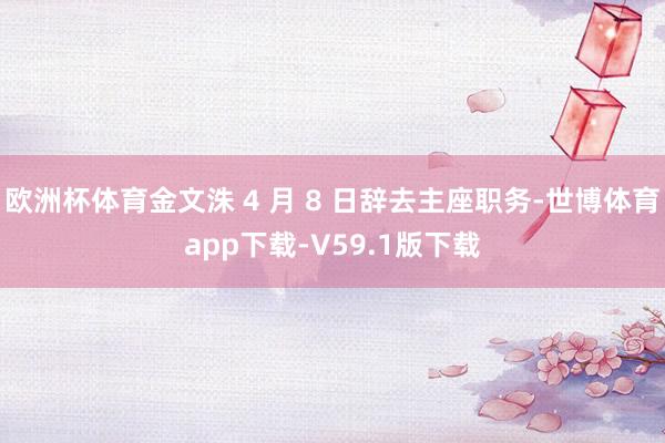 欧洲杯体育金文洙 4 月 8 日辞去主座职务-世博体育app下载-V59.1版下载