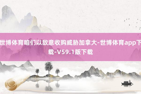 世博体育咱们以敌意收购威胁加拿大-世博体育app下载-V59.1版下载