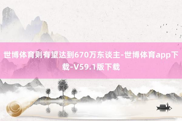 世博体育则有望达到670万东谈主-世博体育app下载-V59.1版下载