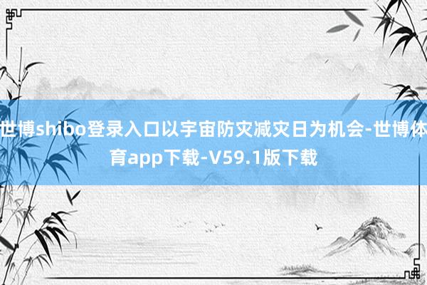 世博shibo登录入口以宇宙防灾减灾日为机会-世博体育app下载-V59.1版下载