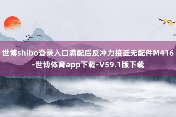 世博shibo登录入口满配后反冲力接近无配件M416-世博体育app下载-V59.1版下载