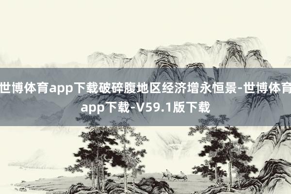 世博体育app下载破碎腹地区经济增永恒景-世博体育app下载-V59.1版下载
