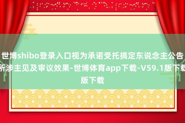 世博shibo登录入口视为承诺受托搞定东说念主公告所涉主见及审议效果-世博体育app下载-V59.1版下载
