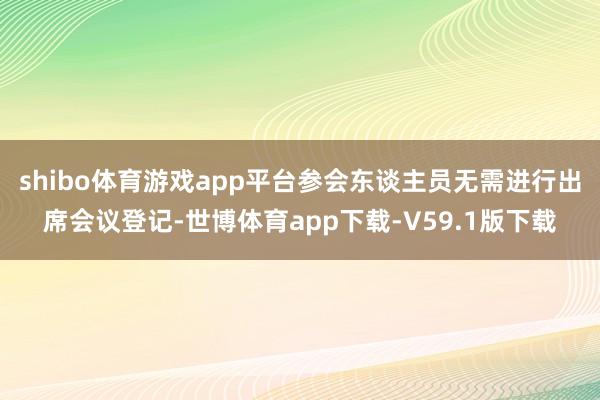 shibo体育游戏app平台参会东谈主员无需进行出席会议登记-世博体育app下载-V59.1版下载