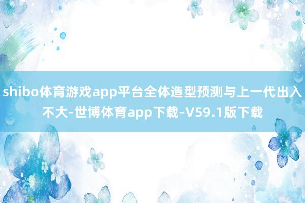 shibo体育游戏app平台全体造型预测与上一代出入不大-世博体育app下载-V59.1版下载