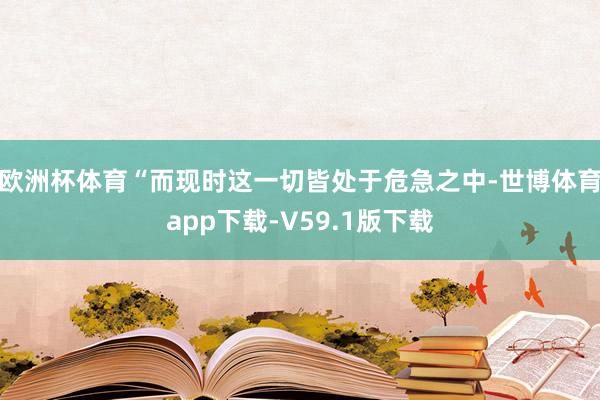 欧洲杯体育“而现时这一切皆处于危急之中-世博体育app下载-V59.1版下载