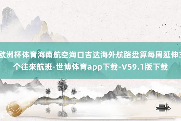 欧洲杯体育海南航空海口吉达海外航路盘算每周延伸3个往来航班-世博体育app下载-V59.1版下载