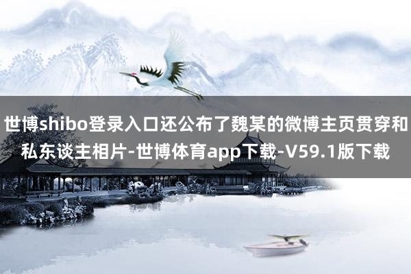 世博shibo登录入口还公布了魏某的微博主页贯穿和私东谈主相片-世博体育app下载-V59.1版下载
