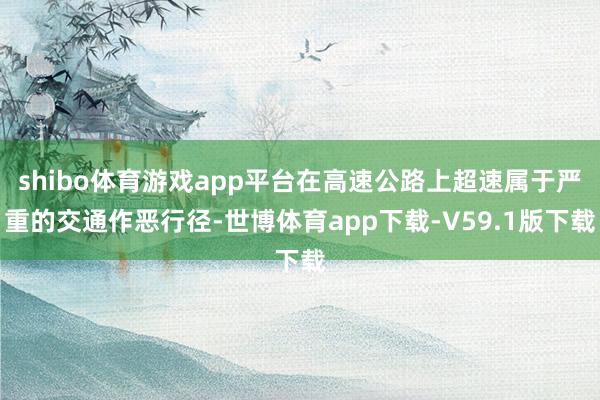 shibo体育游戏app平台在高速公路上超速属于严重的交通作恶行径-世博体育app下载-V59.1版下载