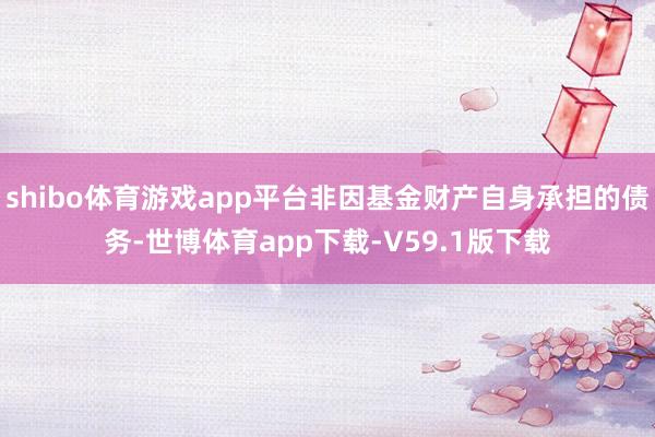 shibo体育游戏app平台非因基金财产自身承担的债务-世博体育app下载-V59.1版下载