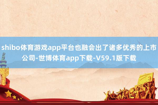 shibo体育游戏app平台也融会出了诸多优秀的上市公司-世博体育app下载-V59.1版下载
