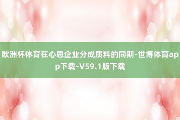 欧洲杯体育在心思企业分成质料的同期-世博体育app下载-V59.1版下载