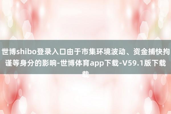世博shibo登录入口由于市集环境波动、资金捕快拘谨等身分的影响-世博体育app下载-V59.1版下载