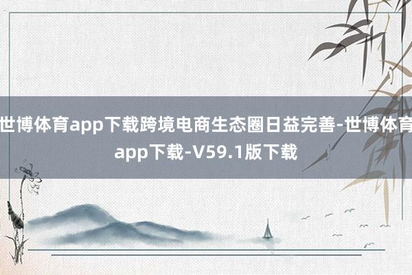 世博体育app下载跨境电商生态圈日益完善-世博体育app下载-V59.1版下载