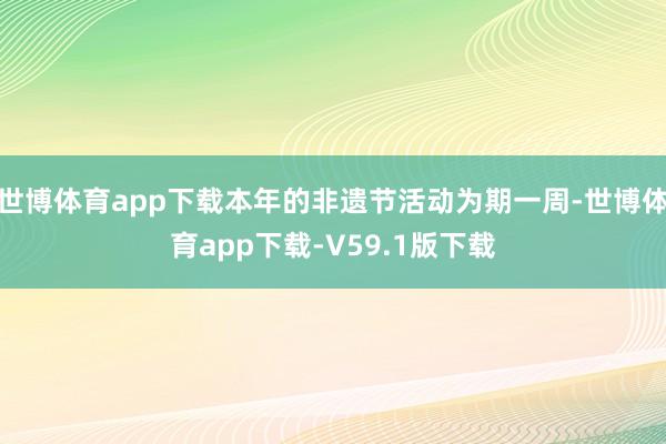 世博体育app下载本年的非遗节活动为期一周-世博体育app下载-V59.1版下载