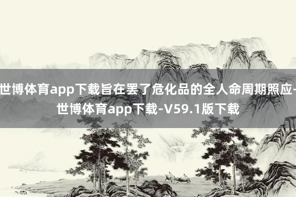 世博体育app下载旨在罢了危化品的全人命周期照应-世博体育app下载-V59.1版下载
