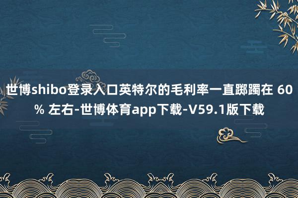 世博shibo登录入口英特尔的毛利率一直踯躅在 60% 左右-世博体育app下载-V59.1版下载