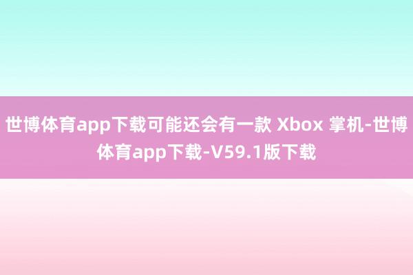 世博体育app下载可能还会有一款 Xbox 掌机-世博体育app下载-V59.1版下载