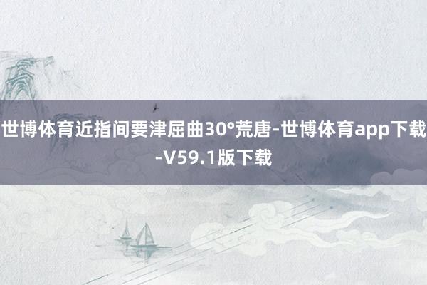 世博体育近指间要津屈曲30°荒唐-世博体育app下载-V59.1版下载