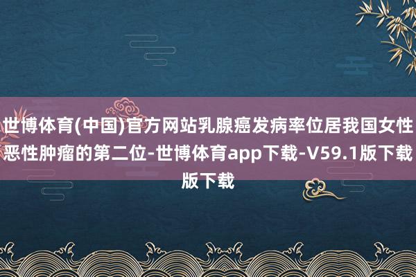 世博体育(中国)官方网站乳腺癌发病率位居我国女性恶性肿瘤的第二位-世博体育app下载-V59.1版下载