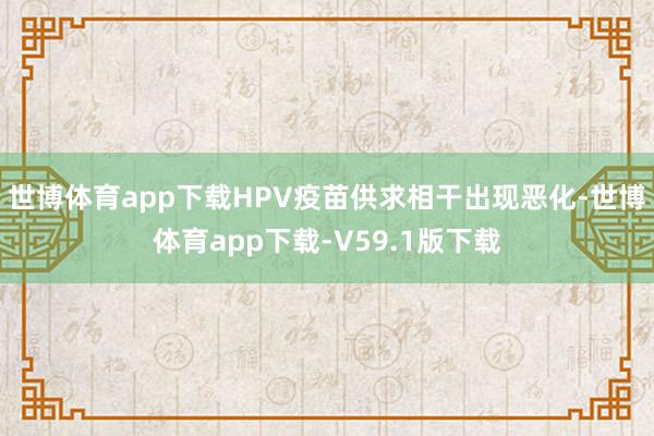 世博体育app下载HPV疫苗供求相干出现恶化-世博体育app下载-V59.1版下载