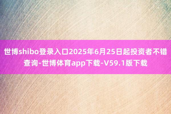 世博shibo登录入口2025年6月25日起投资者不错查询-世博体育app下载-V59.1版下载