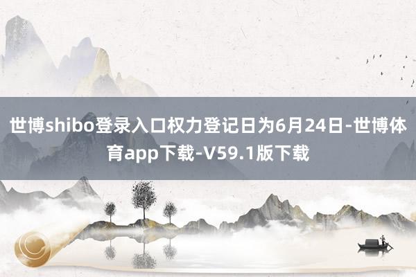 世博shibo登录入口权力登记日为6月24日-世博体育app下载-V59.1版下载