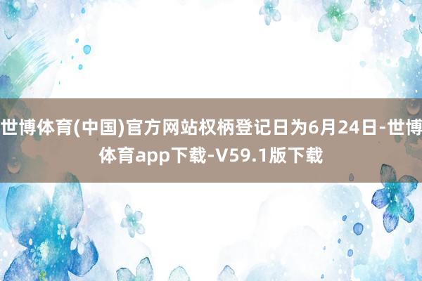 世博体育(中国)官方网站权柄登记日为6月24日-世博体育app下载-V59.1版下载