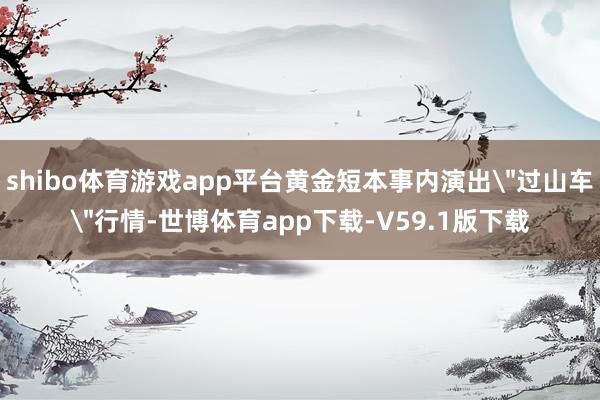 shibo体育游戏app平台黄金短本事内演出