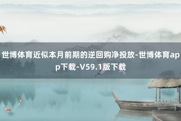 世博体育近似本月前期的逆回购净投放-世博体育app下载-V59.1版下载
