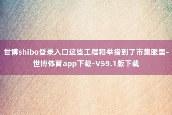 世博shibo登录入口这些工程和举措到了市集眼里-世博体育app下载-V59.1版下载