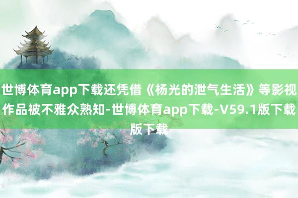 世博体育app下载还凭借《杨光的泄气生活》等影视作品被不雅众熟知-世博体育app下载-V59.1版下载