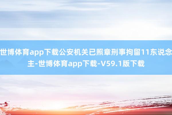 世博体育app下载公安机关已照章刑事拘留11东说念主-世博体育app下载-V59.1版下载
