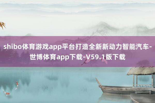 shibo体育游戏app平台打造全新新动力智能汽车-世博体育app下载-V59.1版下载