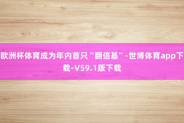 欧洲杯体育成为年内首只“翻倍基”-世博体育app下载-V59.1版下载