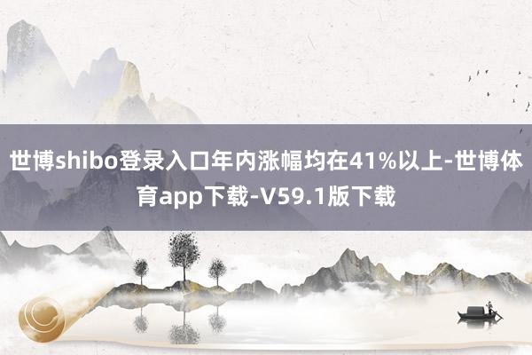世博shibo登录入口年内涨幅均在41%以上-世博体育app下载-V59.1版下载