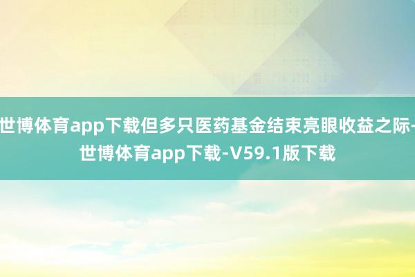 世博体育app下载但多只医药基金结束亮眼收益之际-世博体育app下载-V59.1版下载