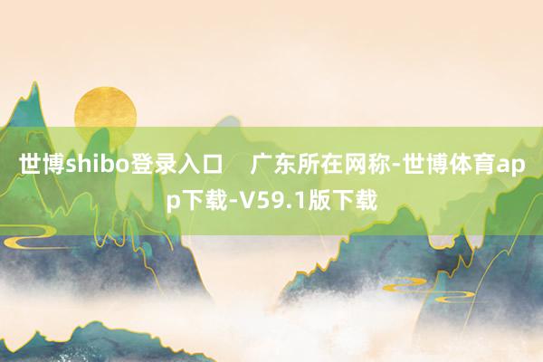 世博shibo登录入口    广东所在网称-世博体育app下载-V59.1版下载
