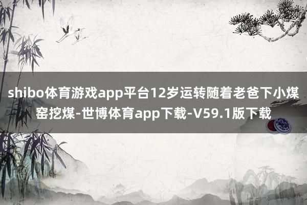shibo体育游戏app平台12岁运转随着老爸下小煤窑挖煤-世博体育app下载-V59.1版下载