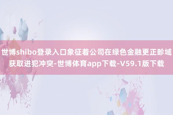 世博shibo登录入口象征着公司在绿色金融更正畛域获取进犯冲突-世博体育app下载-V59.1版下载
