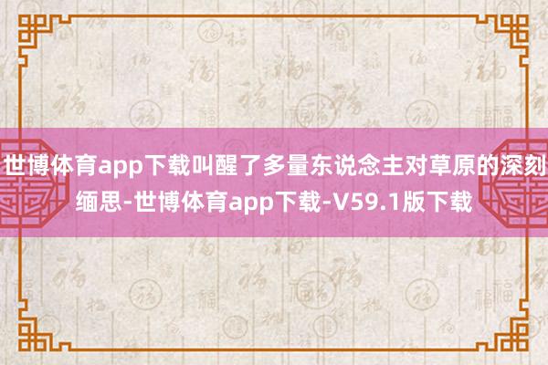 世博体育app下载叫醒了多量东说念主对草原的深刻缅思-世博体育app下载-V59.1版下载