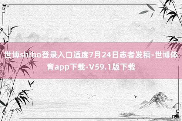 世博shibo登录入口适度7月24日志者发稿-世博体育app下载-V59.1版下载