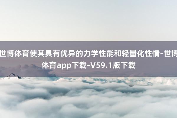 世博体育使其具有优异的力学性能和轻量化性情-世博体育app下载-V59.1版下载