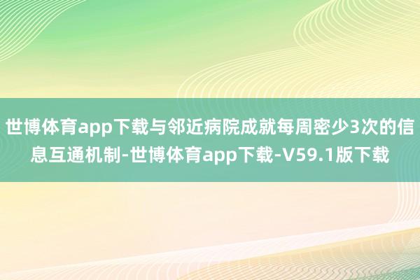 世博体育app下载与邻近病院成就每周密少3次的信息互通机制-世博体育app下载-V59.1版下载