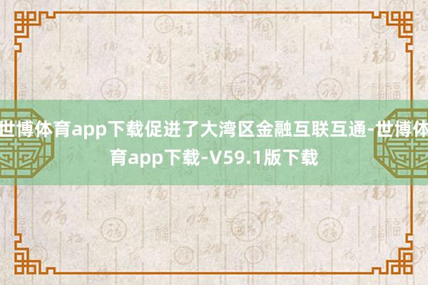世博体育app下载促进了大湾区金融互联互通-世博体育app下载-V59.1版下载