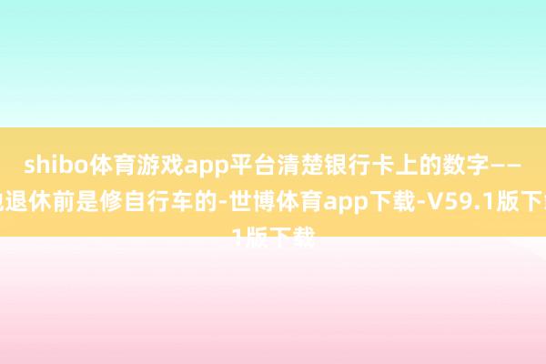 shibo体育游戏app平台清楚银行卡上的数字——他退休前是修自行车的-世博体育app下载-V59.1版下载